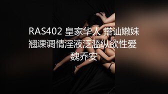 RAS402 皇家华人 搭讪嫩妹翘课调情淫液泛滥纵欲性爱 魏乔安