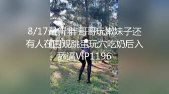 8/17最新 胖哥哥玩嫩妹子还有人在围观跳蛋玩穴吃奶后入舔逼VIP1196