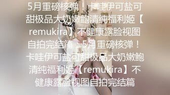 5月重磅核弹！卡哇伊可盐可甜极品大奶嫩鲍清纯福利姬【remukira】不健康露脸视图自拍完结篇：5月重磅核弹！卡哇伊可盐可甜极品大奶嫩鲍清纯福利姬【remukira】不健康露脸视图自拍完结篇