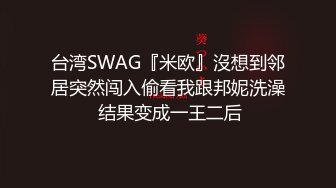 台湾SWAG『米欧』沒想到邻居突然闯入偷看我跟邦妮洗澡 结果变成一王二后