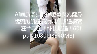 AI画质增强】操肥臀美乳健身猛男腹肌狂操浪叫，超强超猛，狂艹不止！补帧增强！60fps，1080P[3340MB]