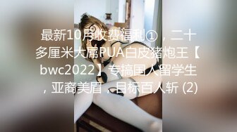 最新10月收费福利①，二十多厘米大屌PUA白皮猪炮王【bwc2022】专搞国人留学生，亚裔美眉，目标百人斩 (2)