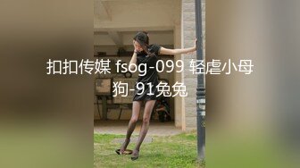 扣扣传媒 fsog-099 轻虐小母狗-91兔兔