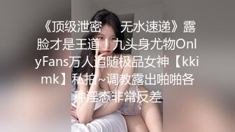 《顶级泄密㊙️无水速递》露脸才是王道！九头身尤物OnlyFans万人追随极品女神【kkimk】私拍~调教露出啪啪各种淫态非常反差