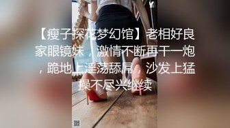 【瘦子探花梦幻馆】老相好良家眼镜妹，激情不断再干一炮，跪地上淫荡舔屌，沙发上猛操不尽兴继续