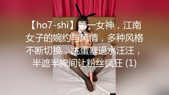 【ho7-shi】第一女神，江南女子的婉约与风情，多种风格不断切换，跳蛋塞逼水汪汪，半遮半掩间让粉丝疯狂 (1)