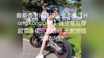 最新香港网红极品美少女【HongKongDoll】骚货室友穿超紧身裙玩穴诱惑 无套抽插爆精内射