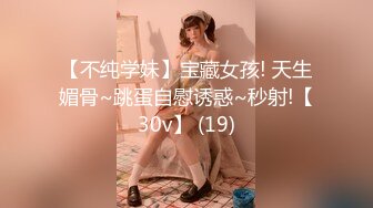 【不纯学妹】宝藏女孩! 天生媚骨~跳蛋自慰诱惑~秒射!【30v】 (19)