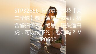 STP32656 南京真实校花【大二学妹】教室课堂上露奶，宿舍偷拍舍友，绝品，馒头逼白虎，可以线下约，心动吗？ VIP0600