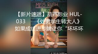 【新片速遞】葫芦影业 HUL-033❤️ 《处男学生转大人》如果成绩进步就让你“坏坏坏”