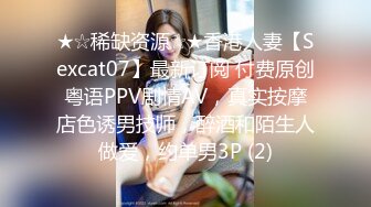 ★☆稀缺资源☆★香港人妻【Sexcat07】最新订阅 付费原创粤语PPV剧情AV，真实按摩店色诱男技师，醉酒和陌生人做爱，约单男3P (2)