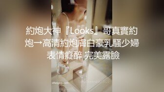 約炮大神『Looks』哥真實約炮→高清約炮膚白豪乳騷少婦 表情癡醉 完美露臉