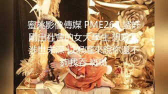 蜜桃影像傳媒 PME267 誘奸剛出社會的女大學生 想騙我涉世未深 以喉嚨來說你還不夠我吞 斑斑