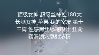 顶级女神 超级丝袜控180大长腿女神 苹果 我的室友 第十三篇 性感黑丝舔鲍吸汁 狂肏骚滑浪穴爆射浓精