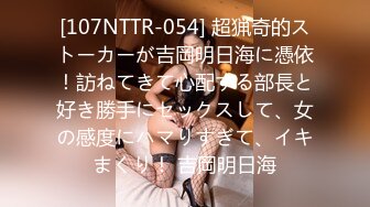 [107NTTR-054] 超猟奇的ストーカーが吉岡明日海に憑依！訪ねてきて心配する部長と好き勝手にセックスして、女の感度にハマりすぎて、イキまくり！ 吉岡明日海