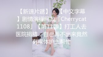 【新速片遞】  ✨【中文字幕】剧情演绎网黄「Cherrycat1108」【第11弹】打工人去医院捐精，自己弄不出来竟然有裸体护士帮忙