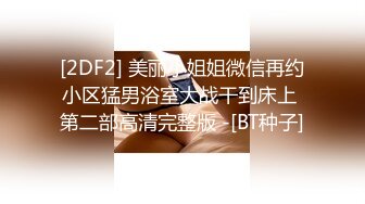 [2DF2] 美丽小姐姐微信再约小区猛男浴室大战干到床上 第二部高清完整版 -[BT种子]