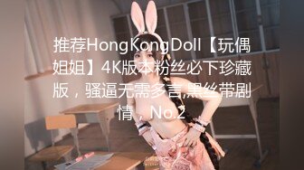 推荐HongKongDoll【玩偶姐姐】4K版本粉丝必下珍藏版，骚逼无需多言,黑丝带剧情，No.2