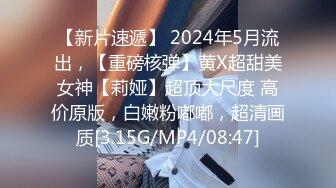 【新片速遞】 2024年5月流出，【重磅核弹】黄X超甜美女神【莉娅】超顶大尺度 高价原版，白嫩粉嘟嘟，超清画质[3.15G/MP4/08:47]