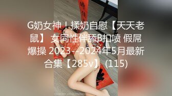 G奶女神！揉奶自慰【天天老鼠】 女同性伴舔B扣喷 假屌爆操 2023--2024年5月最新合集【285v】 (115)