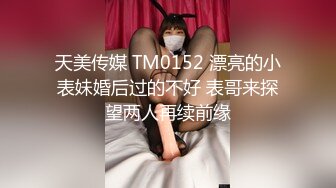 天美传媒 TM0152 漂亮的小表妹婚后过的不好 表哥来探望两人再续前缘