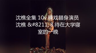 沈樵全集 10v 裸戏替身演员 沈樵 &#8211; 8.待在大学寝室的一晚