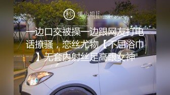 一边口交被操一边跟网友打电话撩骚，恋丝尤物【不屈浴巾】无套内射丝足高跟女神