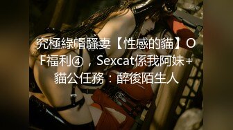 究極綠帽騷妻【性感的貓】OF福利④，Sexcat係我阿妹+貓公任務：醉後陌生人