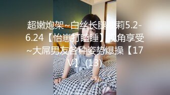 超嫩炮架~白丝长腿萝莉5.2-6.24【怡崽打瞌睡】视角享受~大屌男友各种姿势爆操【17V】 (13)