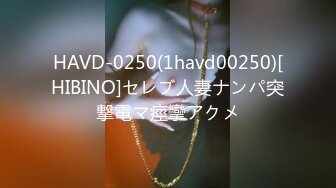 HAVD-0250(1havd00250)[HIBINO]セレブ人妻ナンパ突撃電マ痙攣アクメ