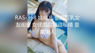 RAS-368 姚宛儿 偷腥巨乳女友闺密 女优酒后挑逗吸精 皇家华人