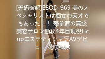 [无码破解]EBOD-869 美のスペシャリストは痴女の天才でもあった！！ 表参道の高級美容サロン勤務4年目現役HcupエステティシャンAVデビュー 花咲亜弥