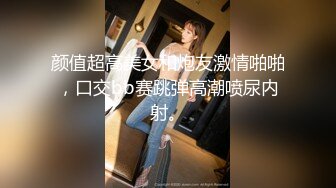 颜值超高美女和炮友激情啪啪，口交bb赛跳弹高潮喷尿内射。