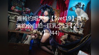 推特约炮大神【Svet19】真实约会自拍~巨乳少妇【217V】 (44)