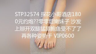 STP32574 探花小哥酒店1800元约炮??零零后嫩妹子 沙发上掰开双腿猛舔鲍鱼受不了了再各种姿势干 VIP0600