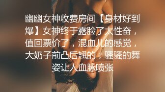 幽幽女神收费房间【身材好到爆】女神终于露脸了太性奋，值回票价了，混血儿的感觉，大奶子前凸后翘的，骚骚的舞姿让人血脉喷张