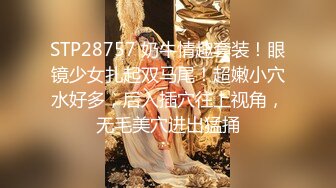 STP28757 奶牛情趣套装！眼镜少女扎起双马尾！超嫩小穴水好多，后入插穴往上视角，无毛美穴进出猛捅