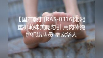 【国产版】[RAS-0316]湘湘 重机萌妹美腿勾引 用肉棒掩护犯错店员 皇家华人