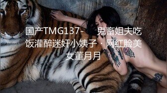 国产TMG137-❤️鬼畜姐夫吃饭灌醉迷奸小姨子・网红脸美女董月月