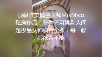 顶级唯美情色大师MixMico私房作品，各种无可挑剔人间超极品女神模特全裸，每一帧都欲罢不能