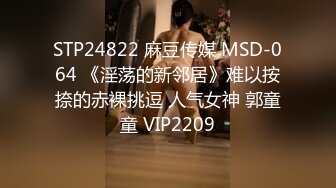 STP24822 麻豆传媒 MSD-064 《淫荡的新邻居》难以按捺的赤裸挑逗 人气女神 郭童童 VIP2209