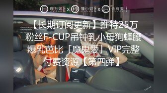 【长期订阅更新】推特25万粉丝F-CUP吊钟乳小母狗蜂腰爆乳芭比「魔鬼愛」VIP完整付费资源【第四弹】